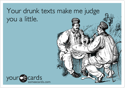 Your drunk texts make me judge
you a little.