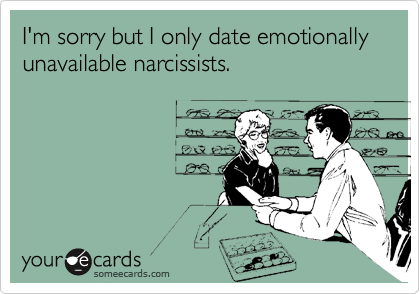 I'm sorry but I only date emotionally unavailable narcissists.