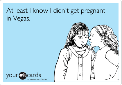At least I know I didn't get pregnant in Vegas.
