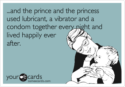 ...and the prince and the princess used lubricant, a vibrator and a condom together every night and lived happily ever
after.