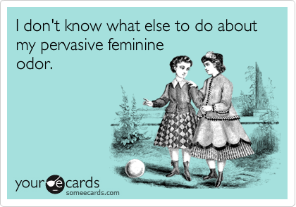 I don't know what else to do about my pervasive feminine
odor.