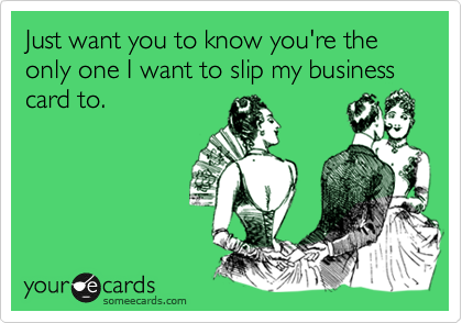 Just want you to know you're the only one I want to slip my business card to. 