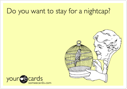 Do you want to stay for a nightcap?