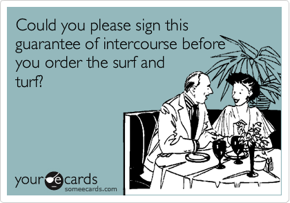 Could you please sign this guarantee of intercourse before you order the surf and
turf?
