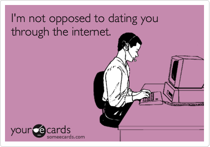 I'm not opposed to dating you through the internet. 