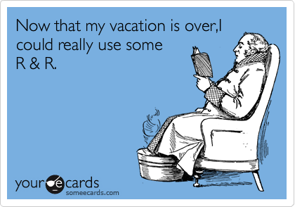 Now that my vacation is over,I
could really use some    
R & R.