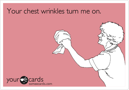 Your chest wrinkles turn me on.