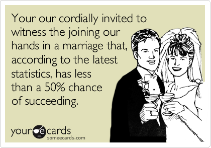 Your our cordially invited to witness the joining our
hands in a marriage that,
according to the latest
statistics, has less
than a 50% chance
of succeeding.