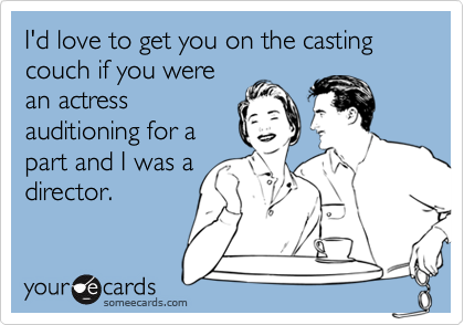 I'd love to get you on the casting couch if you were
an actress
auditioning for a
part and I was a
director.