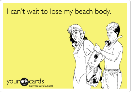 I can't wait to lose my beach body.
