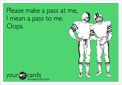 Please make a pass at me,
I mean a pass to me. 
Oops.