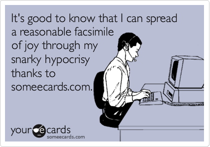 It's good to know that I can spread a reasonable facsimile
of joy through my
snarky hypocrisy
thanks to
someecards.com.