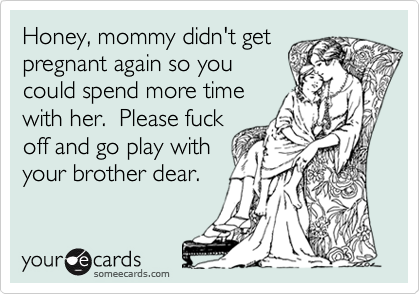 Honey, mommy didn't get
pregnant again so you
could spend more time
with her.  Please fuck
off and go play with
your brother dear.  