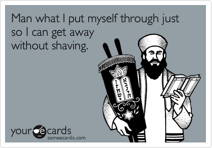 Man what I put myself through just so I can get away
without shaving.