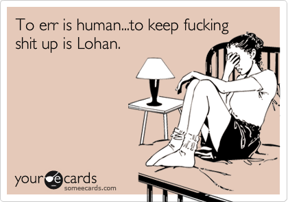 To err is human...to keep fucking
shit up is Lohan.