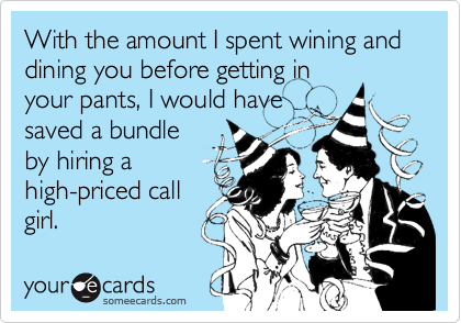With the amount I spent wining and dining you before getting in
your pants, I would have
saved a bundle
by hiring a
high-priced call
girl.