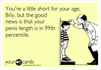 You're a little short for your age, Billy, but the good
news is that your
penis length is in 99th
percentile.