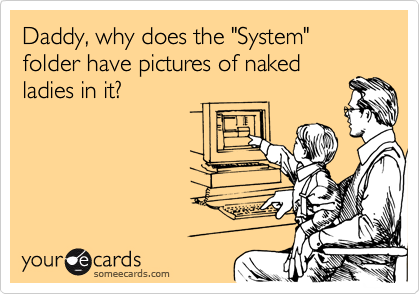 Daddy, why does the "System" folder have pictures of naked
ladies in it?