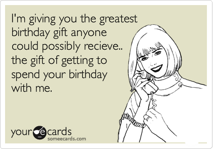 I'm giving you the greatest
birthday gift anyone
could possibly recieve..
the gift of getting to      
spend your birthday     
with me. 
 
