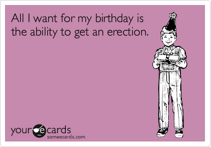 All I want for my birthday is
the ability to get an erection.