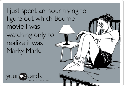 I just spent an hour trying to
figure out which Bourne
movie I was
watching only to
realize it was
Marky Mark.