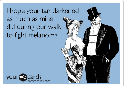 I hope your tan darkened 
as much as mine 
did during our walk
to fight melanoma.