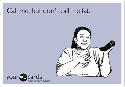 Call me, but don't call me fat.