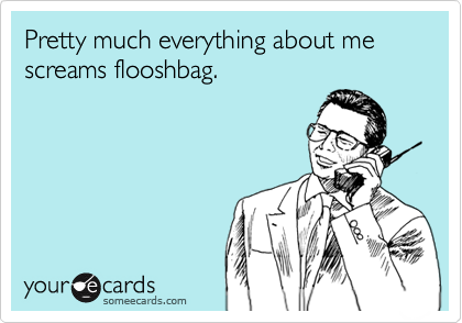 Pretty much everything about me screams flooshbag.