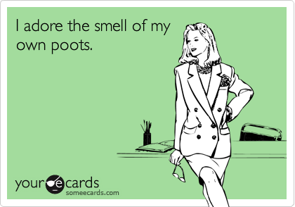 I adore the smell of my
own poots.