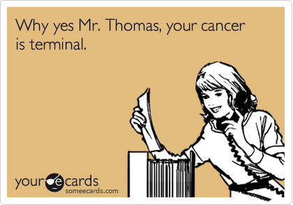 Why yes Mr. Thomas, your cancer is terminal.