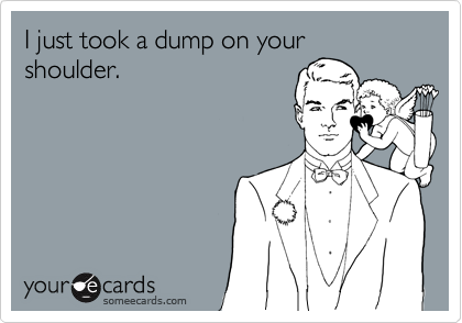 I just took a dump on your shoulder.