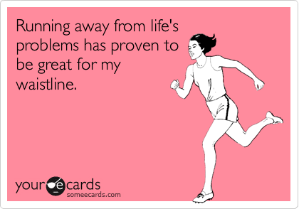 Running away from life's
problems has proven to
be great for my
waistline.