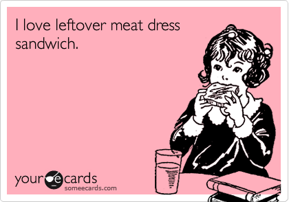 I love leftover meat dress
sandwich.
