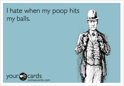 I hate when my poop hits
my balls. 