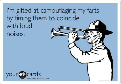I'm gifted at camouflaging my farts by timing them to coincide
with loud 
noises.