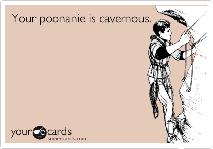 Your poonanie is cavernous.