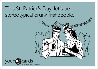 This St. Patrick's Day, let's be stereotypical drunk Irishpeople.