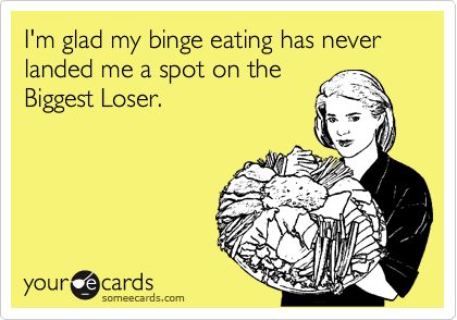 I'm glad my binge eating has never landed me a spot on the
Biggest Loser.