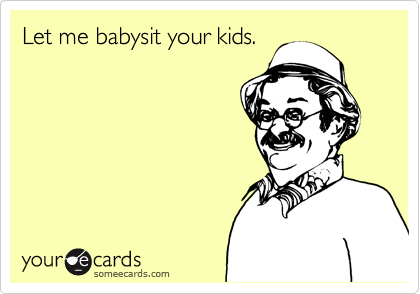Let me babysit your kids.