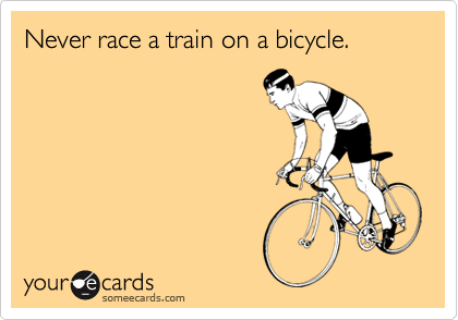 Never race a train on a bicycle.