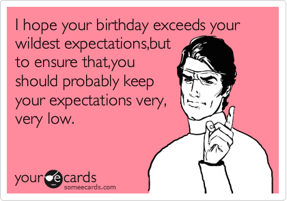 I hope your birthday exceeds your wildest expectations,but 
to ensure that,you
should probably keep
your expectations very,
very low.