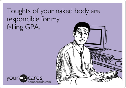 Toughts of your naked body are responcible for my
falling GPA.