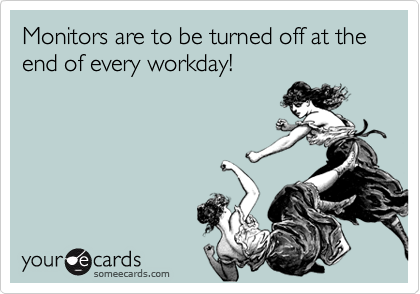 Monitors are to be turned off at the end of every workday!