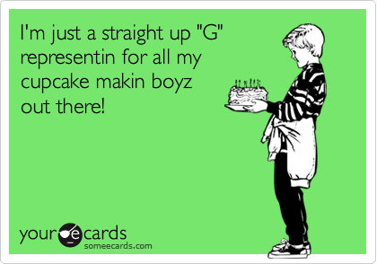 I'm just a straight up "G"
representin for all my
cupcake makin boyz
out there!