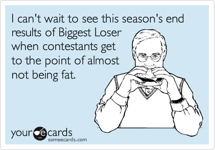 I can't wait to see this season's end results of Biggest Loser
when contestants get
to the point of almost
not being fat.