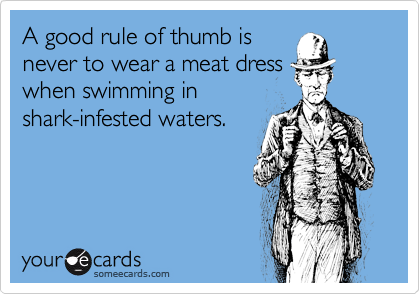 A good rule of thumb is
never to wear a meat dress
when swimming in  
shark-infested waters.  