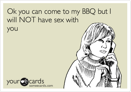 Ok you can come to my BBQ but I will NOT have sex with
you