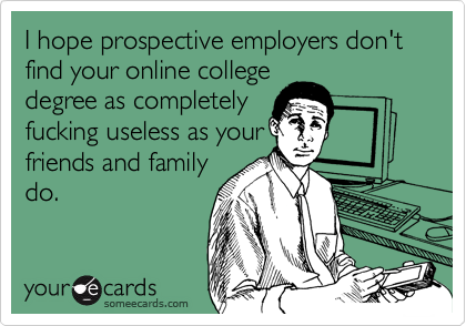I hope prospective employers don't find your online college
degree as completely
fucking useless as your
friends and family
do.