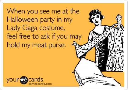 When you see me at the
Halloween party in my
Lady Gaga costume, 
feel free to ask if you may
hold my meat purse.