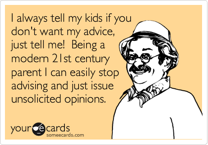 I always tell my kids if you
don't want my advice,
just tell me!  Being a 
modern 21st century
parent I can easily stop
advising and just issue
unsolicited opinions. 